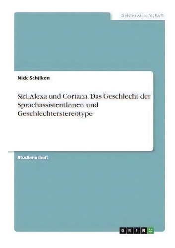 Siri, Alexa Und Cortana. Das Geschlecht Der Sprachassistentinnen Und Geschlechterstereotype, De Nick Schilken., Vol. 1. Editorial Grin Verlag, Tapa Blanda En Alemán