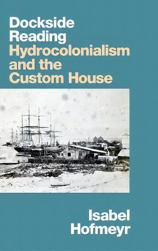 Dockside Reading : Hydrocolonialism And The Custom House, De Isabel Hofmeyr., Vol. 1. Editorial Duke University Press, Tapa Dura En Inglés