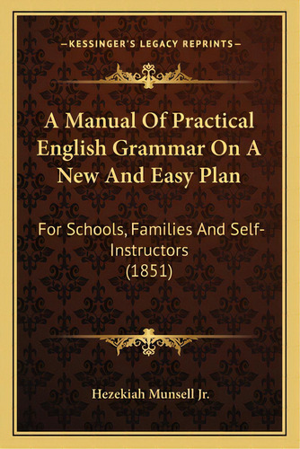 A Manual Of Practical English Grammar On A New And Easy Plan: For Schools, Families And Self-inst..., De Munsell, Hezekiah, Jr.. Editorial Kessinger Pub Llc, Tapa Blanda En Inglés