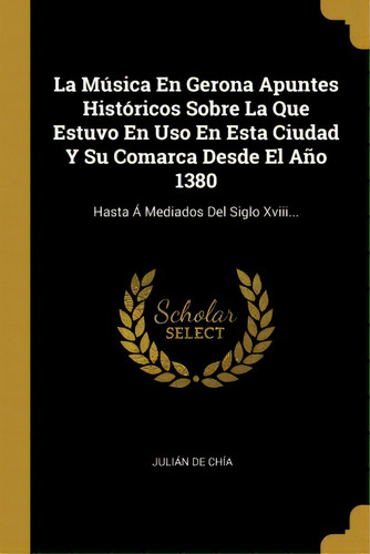 La M Sica En Gerona Apuntes Hist Ricos Sobre La Que Estuvo En Uso En Esta Ciudad Y Su Comarca Des..., De Julián De Chiá. En Español