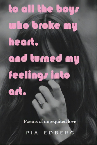 To All The Boys Who Broke My Heart, And Turned My Feelings Into Art.: Poems Of Unrequited Love, De Edberg, Pia. Editorial Createspace, Tapa Blanda En Inglés