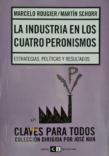 Libro - La Industria En Los Cuatro Peronismos. M. Rougier -