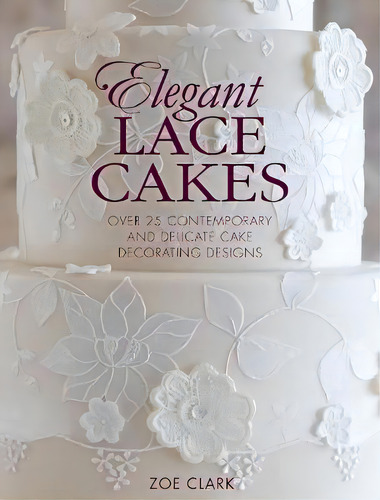 Elegant Lace Cakes : Over 25 Contemporary And Delicate Cake Decorating Designs, De Zoe Clark. Editorial David & Charles, Tapa Blanda En Inglés, 2015