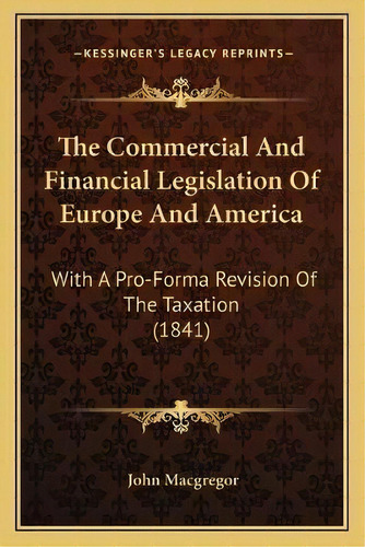 The Commercial And Financial Legislation Of Europe And America : With A Pro-forma Revision Of The..., De John Macgregor. Editorial Kessinger Publishing, Tapa Blanda En Inglés