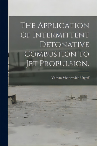 The Application Of Intermittent Detonative Combustion To Jet Propulsion., De Utgoff, Vadym Victorovich. Editorial Hassell Street Pr, Tapa Blanda En Inglés