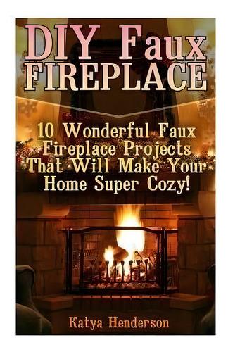 Diy Faux Fireplace : 10 Wonderful Faux Fireplace Projects That Will Make Your Home Super Cozy!: (..., De Katya Henderson. Editorial Createspace Independent Publishing Platform, Tapa Blanda En Inglés