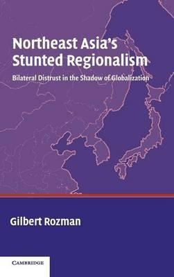 Northeast Asia's Stunted Regionalism - Gilbert Rozman