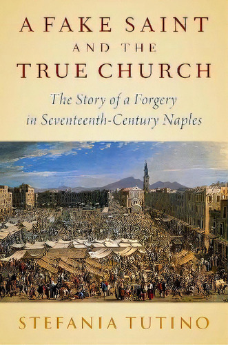 A Fake Saint And The Real Church : The Story Of A Forgery In Seventeenth-century Naples, De Stefania Tutino. Editorial Oxford University Press Inc, Tapa Dura En Inglés