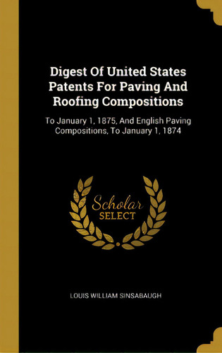 Digest Of United States Patents For Paving And Roofing Compositions: To January 1, 1875, And Engl..., De Sinsabaugh, Louis William. Editorial Wentworth Pr, Tapa Dura En Inglés