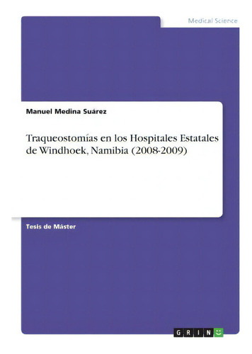 Traqueostomias En Los Hospitales Estatales De Windhoek, Namibia (2008-2009), De Manuel Medina Suarez., Vol. 1. Editorial Grin, Tapa Blanda En Español