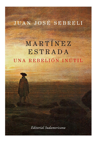 Martínez Estrada, Una Rebelión Inútil Juan José Sebreli