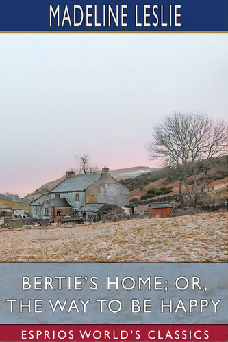 Bertie's Home; Or, The Way To Be Happy (esprios Classics), De Leslie, Madeline. Editorial Blurb Inc, Tapa Blanda En Inglés