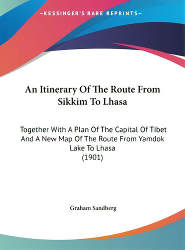 An Itinerary Of The Route From Sikkim To Lhasa: Together With A Plan Of The Capital Of Tibet And ..., De Sandberg, Graham. Editorial Kessinger Pub Llc, Tapa Dura En Inglés