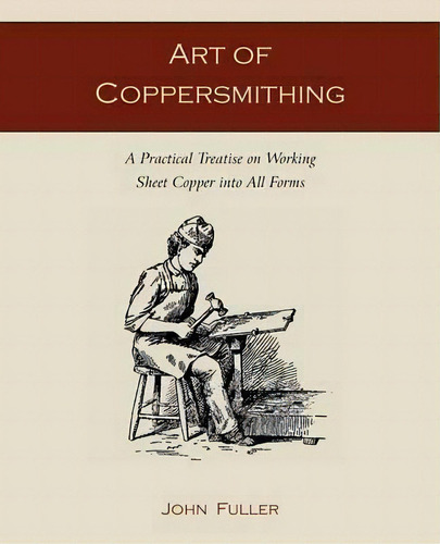 Art Of Coppersmithing : A Practical Treatise On Working Sheet Copper Into All Forms, De Fellow John Fuller. Editorial Martino Fine Books, Tapa Blanda En Inglés, 2011