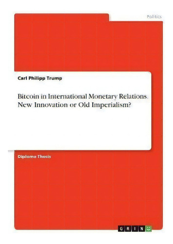 Bitcoin In International Monetary Relations. New Innovation Or Old Imperialism?, De Carl Philipp Trump., Vol. 1. Editorial Grin, Tapa Blanda En Inglés