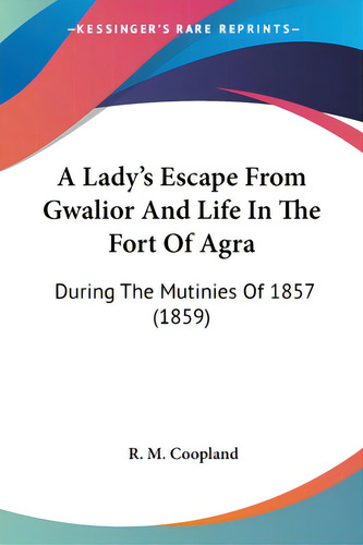 A Lady's Escape From Gwalior And Life In The Fort Of Agra: During The Mutinies Of 1857 (1859), De Coopland, R. M.., Vol. 1. Editorial Kessinger Pub Llc, Tapa Blanda En Inglés