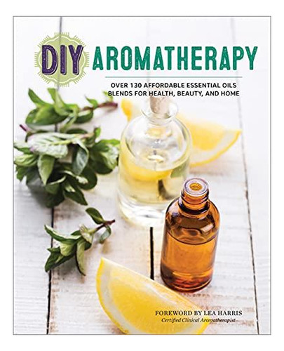 Diy Aromatherapy: Over 130 Affordable Essential Oils Blends 