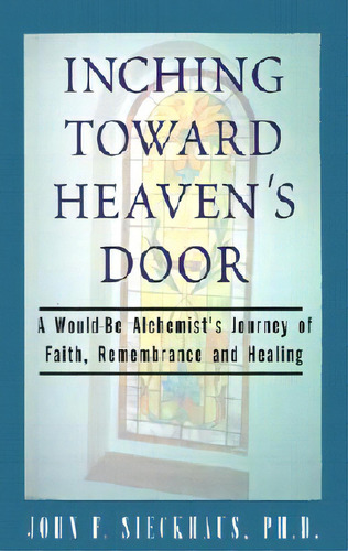 Inching Toward Heaven's Door: A Would-be Alchemist's Journey Of Faith, Remembrance And Healing, De Sieckhaus, John F.. Editorial Xlibris Corp, Tapa Blanda En Inglés