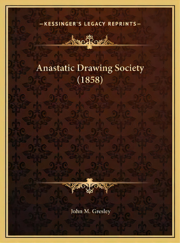 Anastatic Drawing Society (1858), De John M Gresley. Editorial Kessinger Publishing, Tapa Dura En Inglés