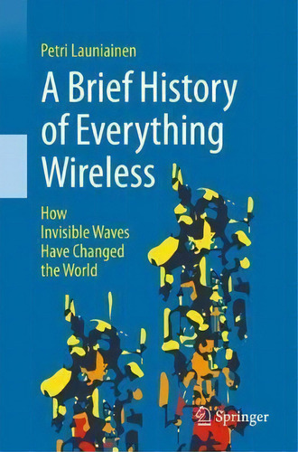 A Brief History Of Everything Wireless : How Invisible Waves Have Changed The World, De Petri Launiainen. Editorial Springer International Publishing Ag, Tapa Blanda En Inglés