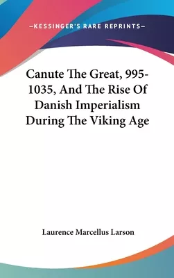 Canute the Great and the Rise of Danish Imperialism during the Viking Age