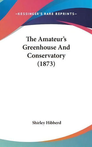 The Amateur's Greenhouse And Conservatory (1873), De Shirley Hibberd. Editorial Kessinger Publishing Co, Tapa Dura En Inglés