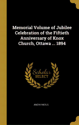 Memorial Volume Of Jubilee Celebration Of The Fiftieth Anniversary Of Knox Church, Ottawa ... 1894, De Anonymous. Editorial Wentworth Pr, Tapa Dura En Inglés