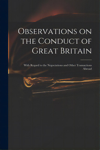 Observations On The Conduct Of Great Britain: With Regard To The Negociations And Other Transacti..., De Anonymous. Editorial Legare Street Pr, Tapa Blanda En Inglés