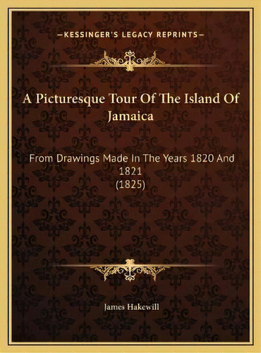 A Picturesque Tour Of The Island Of Jamaica : From Drawings Made In The Years 1820 And 1821 (1825), De James Hakewill. Editorial Kessinger Publishing, Tapa Dura En Inglés