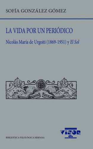 La Vida Por Un Periodico . Nicolas Maria De Urgoiti (1869-1951) Y El Sol: 267, De Gonzalez Gomez Sofia. Bib.filologica Hispana Editorial Visor, Tapa Blanda En Español, 2022