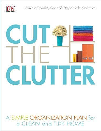 Cut The Clutter A Simple Organization Plan For A Clean And T
