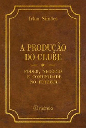 A Produção Do Clube: Poder, Negócio E Comunidade No Futeb, De Simões Irlan. Editora Mórula Editorial, Capa Mole Em Português