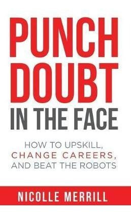 Punch Doubt In The Face : How To Upskill, Change Careers,...