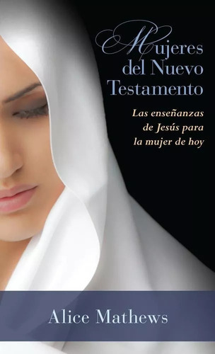 Mujeres Del Nuevo Testamento: Las Enseñanzas De Jesús Para La Mujer De Hoy, De Alice Mathews. Editorial Portavoz En Español