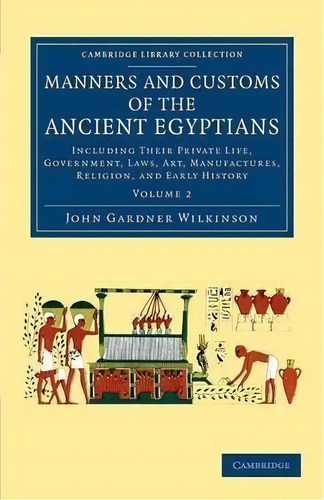 Manners And Customs Of The Ancient Egyptians: Volume 2 : Including Their Private Life, Government..., De John Gardner Wilkinson. Editorial Cambridge University Press, Tapa Blanda En Inglés