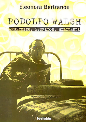 Rodolfo Walsh: Argentino, Escritor, Militante, De Eleonora Bertranou. Editorial Leviatán, Tapa Blanda, Edición 1 En Español