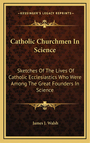Catholic Churchmen In Science: Sketches Of The Lives Of Catholic Ecclesiastics Who Were Among The..., De Walsh, James J.. Editorial Kessinger Pub Llc, Tapa Dura En Inglés