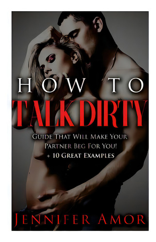 How To Talk Dirty: A How To Talk Dirty Guide That Will Make Your Partner Beg For You! + 10 Great ..., De Amor, Jennifer. Editorial Createspace, Tapa Blanda En Inglés