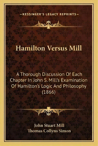 Hamilton Versus Mill : A Thorough Discussion Of Each Chapter In John S. Mill's Examination Of Ham..., De John Stuart Mill. Editorial Kessinger Publishing, Tapa Blanda En Inglés