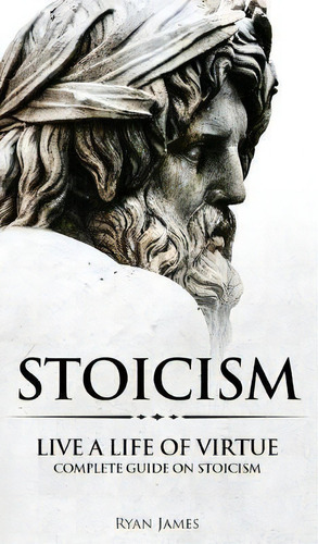 Stoicism : Live A Life Of Virtue - Complete Guide On Stoicism (stoicism Series) (volume 3), De Ryan James. Editorial Sd Publishing Llc, Tapa Dura En Inglés