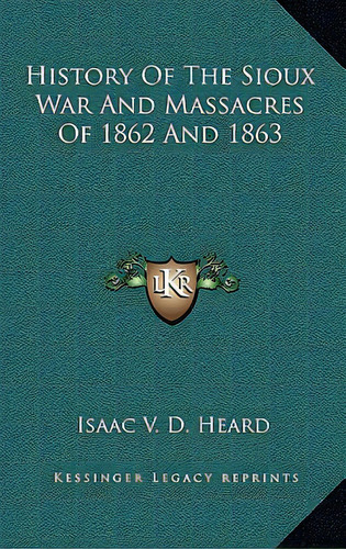 History Of The Sioux War And Massacres Of 1862 And 1863, De Heard, Isaac V. D.. Editorial Kessinger Pub Llc, Tapa Dura En Inglés