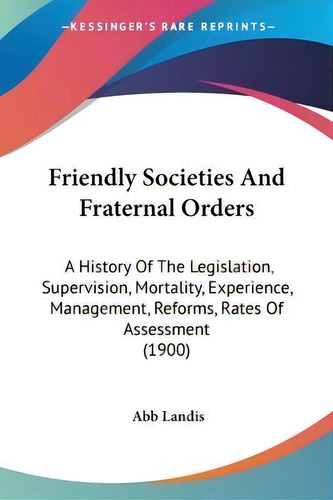 Friendly Societies And Fraternal Orders : A History Of The Legislation, Supervision, Mortality, E..., De Abb Landis. Editorial Kessinger Publishing, Tapa Blanda En Inglés