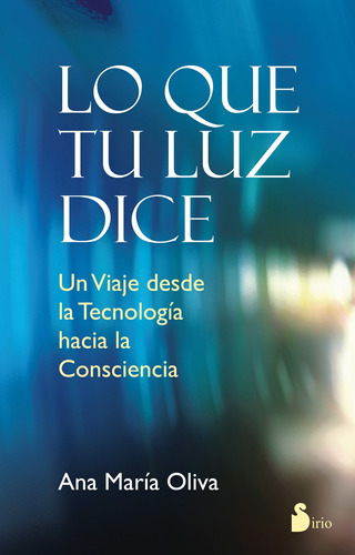 Lo que tu luz dice: Un viaje desde la Tecnología hacia la consciencia, de Oliva, Ana María. Editorial Sirio, tapa blanda en español, 2014