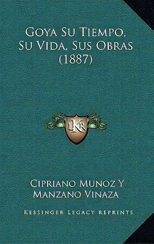 Goya Su Tiempo, Su Vida, Sus Obras (1887), De Cipriano Munoz Y Manzano Vinaza. Editorial Kessinger Publishing, Tapa Dura En Español