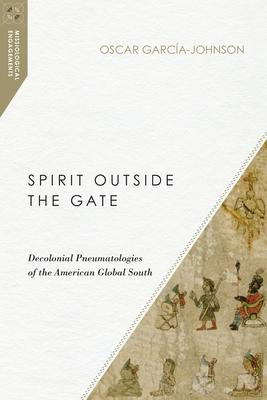 Spirit Outside The Gate : Decolonial Pneumatologies Of Th...