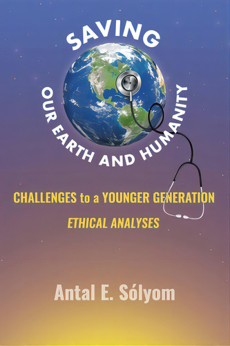 Saving Our Earth And Humanity: Challenge To A Younger Generation Ethhical Analyses, De Sólyom, Antal E.. Editorial Xlibris Us, Tapa Blanda En Inglés