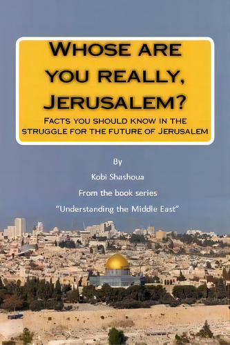 Whose Are You Really, Jerusalem? : Facts You Should Know In The Struggle For The Future Of Jerusalem, De Kobi Shashoua. Editorial Createspace Independent Publishing Platform, Tapa Blanda En Inglés
