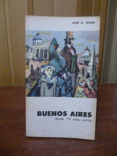 Buenos Aires Desde 70 Años Atrás - José Wilde