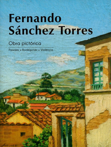 Fernando Sánchez Torres. Obra Pictórica. Paisajes.bodegones. Violencia, De Fernando Sánchez Torres. Editorial U. Central, Tapa Dura, Edición 2018 En Español