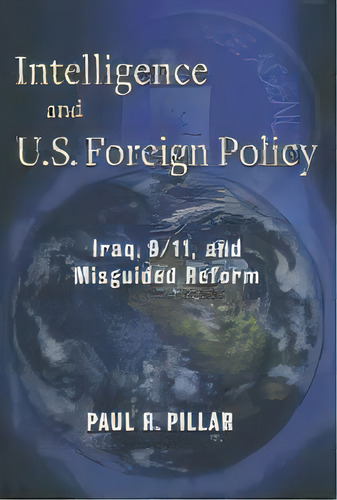 Intelligence And U.s. Foreign Policy : Iraq, 9/11, And Misguided Reform, De Paul Pillar. Editorial Columbia University Press, Tapa Dura En Inglés